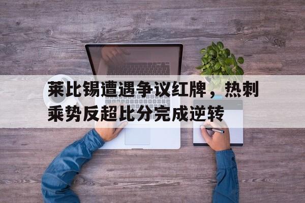 莱比锡遭遇争议红牌，热刺乘势反超比分完成逆转